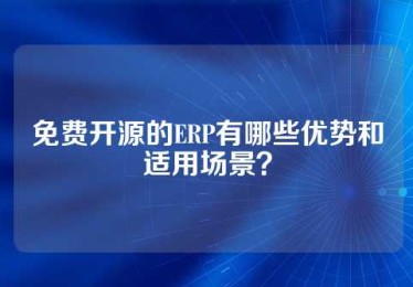 免费开源的ERP有哪些优势和适用场景？