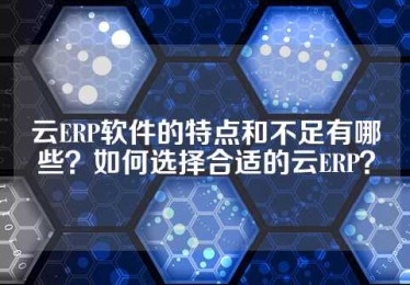 云ERP软件的特点和不足有哪些？如何选择合适的云ERP？