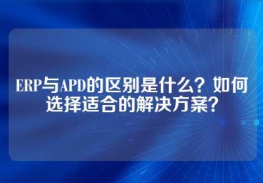 ERP与APD的区别是什么？如何选择适合的解决方案？