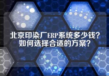 北京印染厂ERP系统多少钱？如何选择合适的方案？