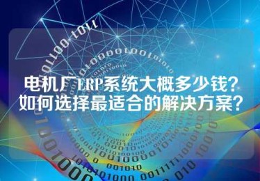 电机厂ERP系统大概多少钱？如何选择最适合的解决方案？