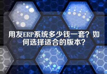 用友ERP系统多少钱一套？如何选择适合的版本？