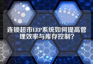 连锁超市ERP系统如何提高管理效率与库存控制？