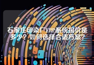 石家庄印染厂ERP系统报价是多少？如何选择合适方案？