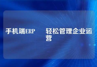 手机端ERP – 轻松管理企业运营