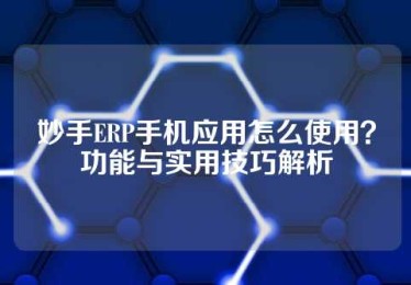 妙手ERP手机应用怎么使用？功能与实用技巧解析