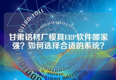 甘肃铝材厂模具ERP软件哪家强？如何选择合适的系统？