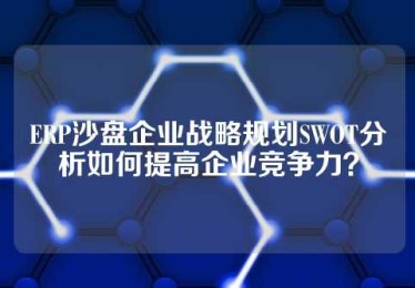 ERP沙盘企业战略规划SWOT分析如何提高企业竞争力？