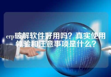 erp破解软件好用吗？真实使用体验和注意事项是什么？
