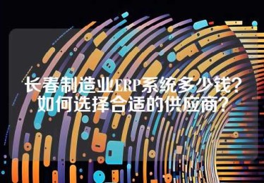 长春制造业ERP系统多少钱？如何选择合适的供应商？