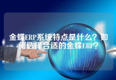 金蝶ERP系统特点是什么？如何选择合适的金蝶ERP？