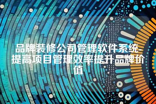 品牌装修公司管理软件系统-提高项目管理效率提升品牌价值