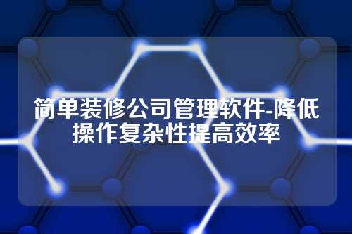 简单装修公司管理软件-降低操作复杂性提高效率