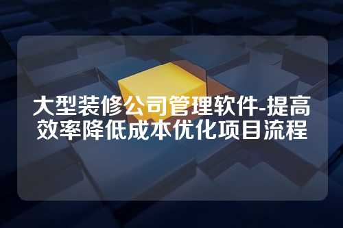 大型装修公司管理软件-提高效率降低成本优化项目流程