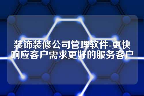 装饰装修公司管理软件-更快响应客户需求更好的服务客户