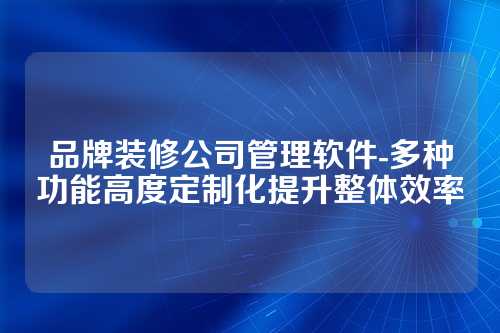 品牌装修公司管理软件-多种功能高度定制化提升整体效率