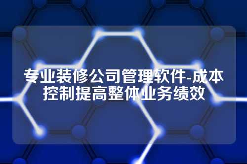 专业装修公司管理软件-成本控制提高整体业务绩效