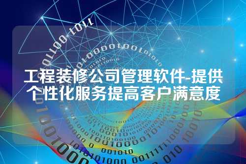 工程装修公司管理软件-提供个性化服务提高客户满意度