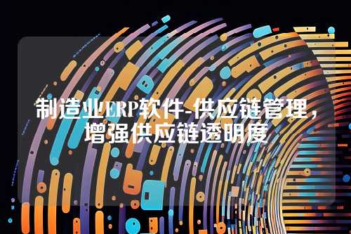 制造业ERP软件-供应链管理，增强供应链透明度