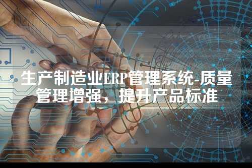 生产制造业ERP管理系统-质量管理增强,提升产品标准