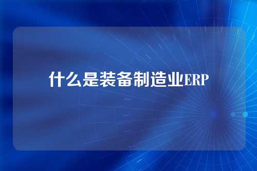什么是装备制造业ERP