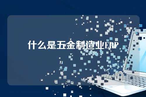 什么是五金制造业ERP