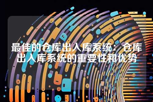 最佳的仓库出入库系统：仓库出入库系统的重要性和优势