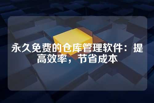 永久免费的仓库管理软件:提高效率,节省成本