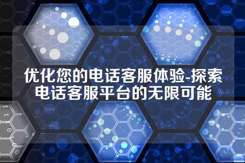 优化您的电话客服体验-探索电话客服平台的无限可能