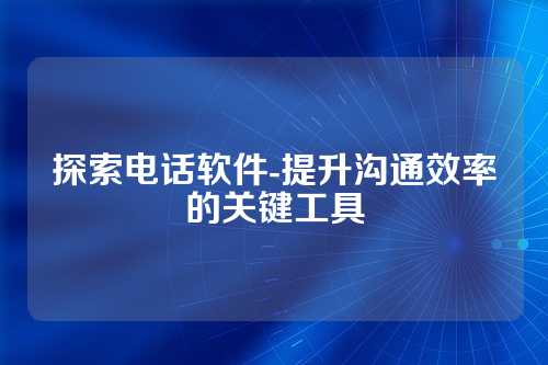 探索电话软件-提升沟通效率的关键工具