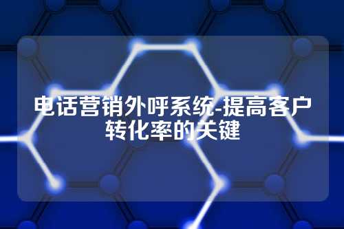 电话营销外呼系统-提高客户转化率的关键