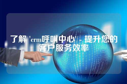 了解 'crm呼叫中心' - 提升您的客户服务效率