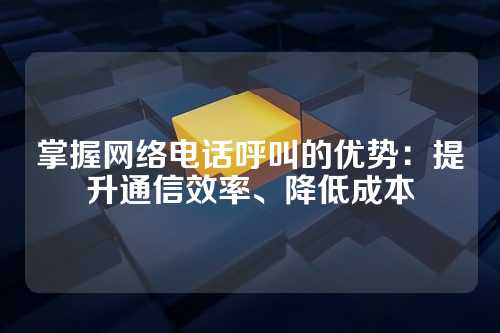 掌握网络电话呼叫的优势:提升通信效率、降低成本