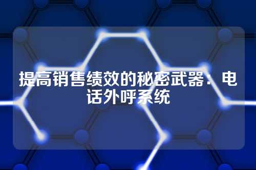 提高销售绩效的秘密武器：电话外呼系统