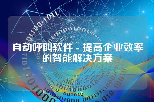 自动呼叫软件 - 提高企业效率的智能解决方案