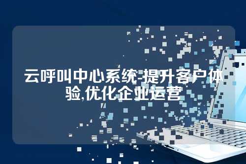 云呼叫中心系统-提升客户体验,优化企业运营