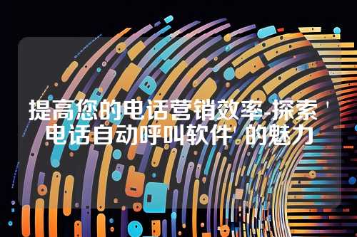 提高您的电话营销效率-探索 '电话自动呼叫软件' 的魅力
