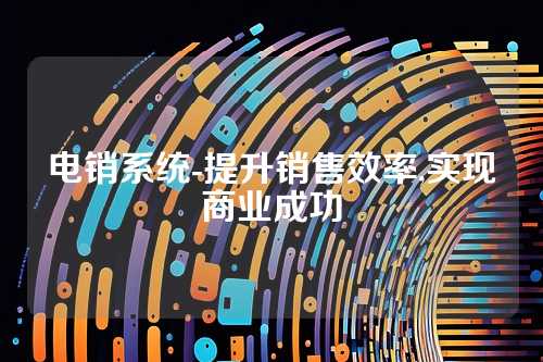电销系统-提升销售效率,实现商业成功