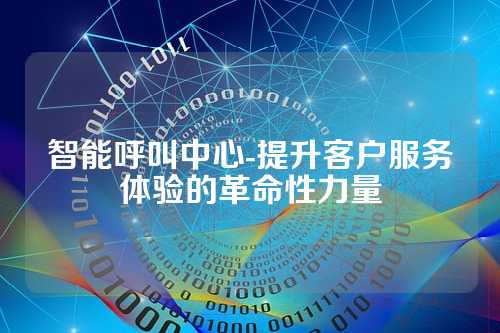 智能呼叫中心-提升客户服务体验的革命性力量