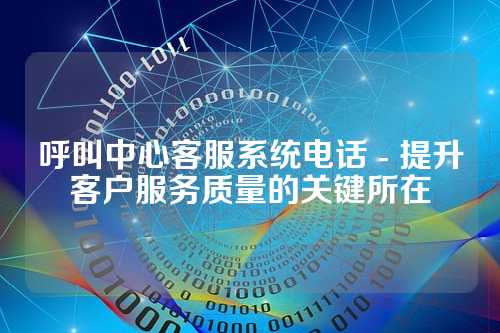 呼叫中心客服系统电话 - 提升客户服务质量的关键所在