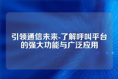 引领通信未来-了解呼叫平台的强大功能与广泛应用