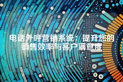 电话外呼营销系统:提升您的销售效率与客户满意度