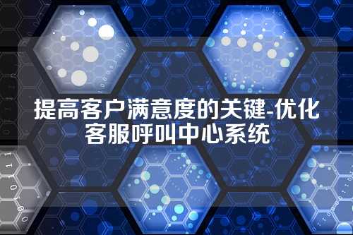 提高客户满意度的关键-优化客服呼叫中心系统