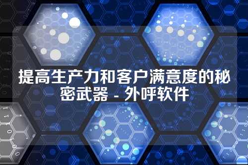 提高生产力和客户满意度的秘密武器 - 外呼软件