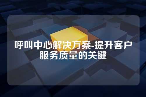 呼叫中心解决方案-提升客户服务质量的关键
