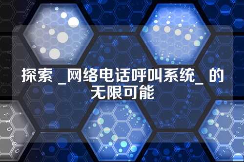 探索 _网络电话呼叫系统_ 的无限可能