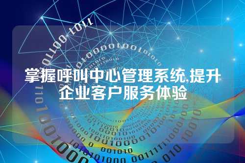 掌握呼叫中心管理系统,提升企业客户服务体验