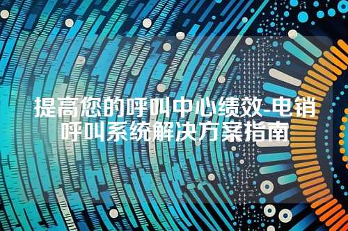 提高您的呼叫中心绩效-电销呼叫系统解决方案指南