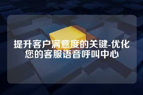 提升客户满意度的关键-优化您的客服语音呼叫中心