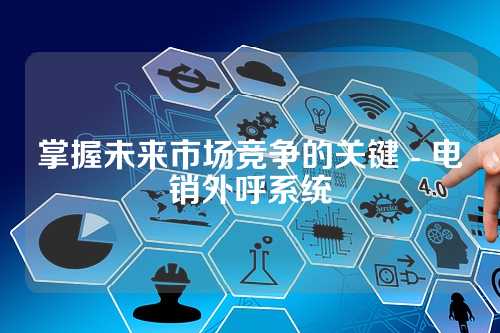 掌握未来市场竞争的关键 - 电销外呼系统